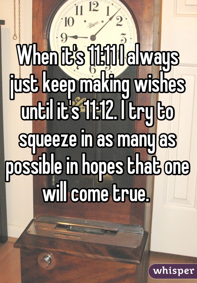 When it's 11:11 I always just keep making wishes until it's 11:12. I try to squeeze in as many as possible in hopes that one will come true. 