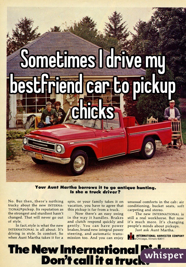 Sometimes I drive my bestfriend car to pickup chicks 