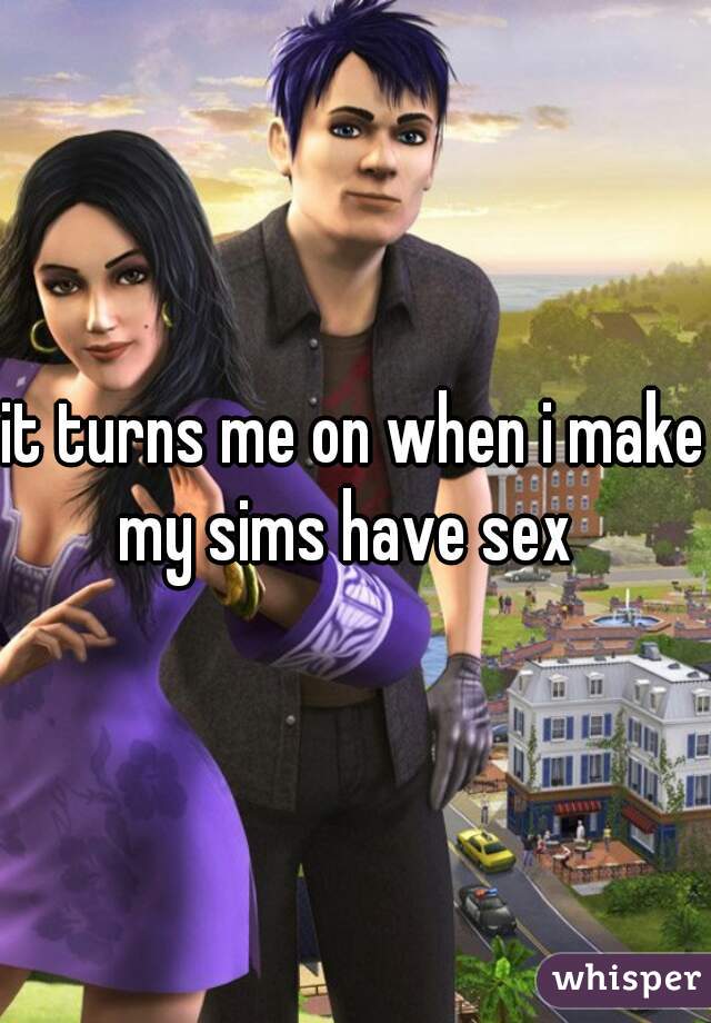 it turns me on when i make my sims have sex  