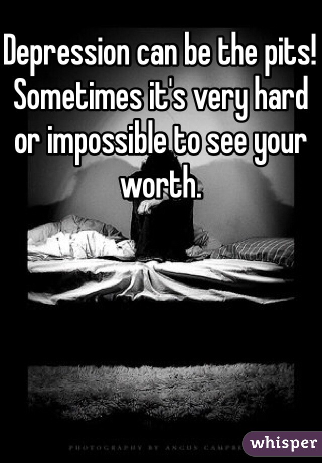 Depression can be the pits!  Sometimes it's very hard or impossible to see your worth.