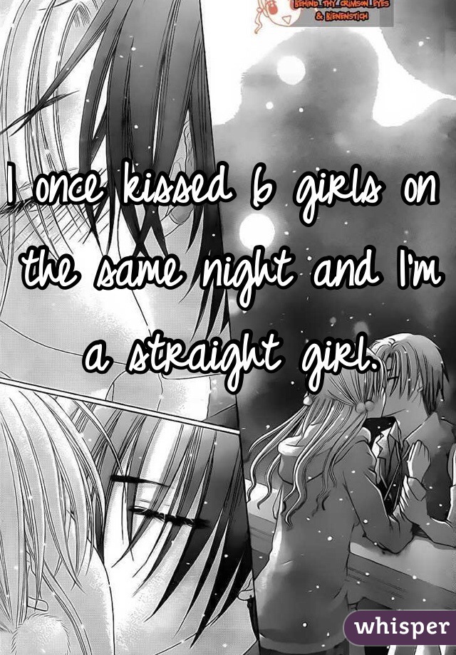 I once kissed 6 girls on the same night and I'm a straight girl.