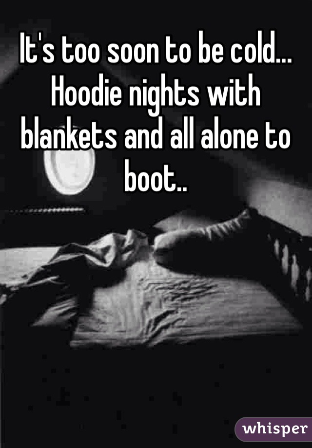 It's too soon to be cold... Hoodie nights with blankets and all alone to boot..