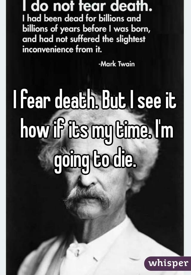 I fear death. But I see it how if its my time. I'm going to die. 