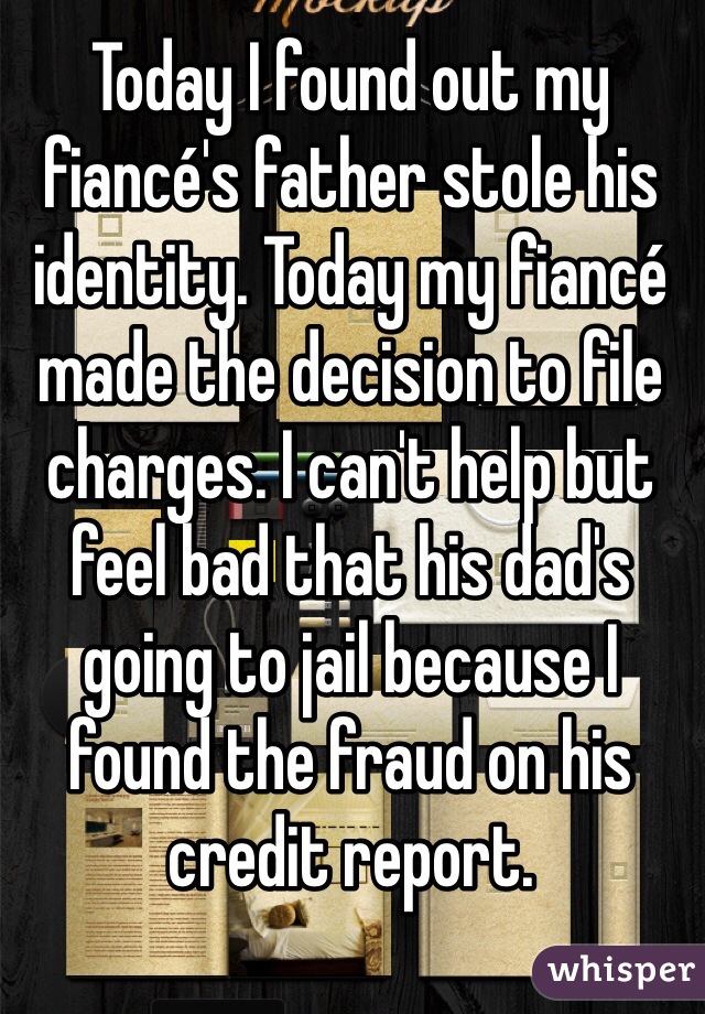 Today I found out my fiancé's father stole his identity. Today my fiancé made the decision to file charges. I can't help but feel bad that his dad's going to jail because I found the fraud on his credit report.