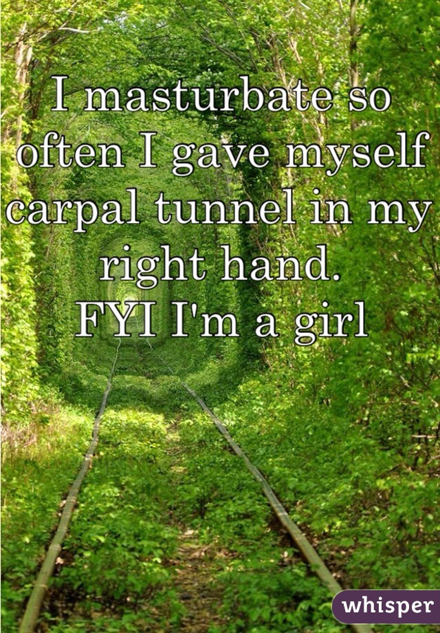 I masturbate so often I gave myself carpal tunnel in my right hand.
FYI I'm a girl 