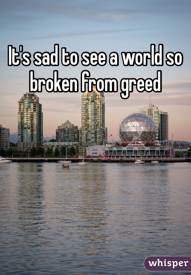 It's sad to see a world so broken from greed