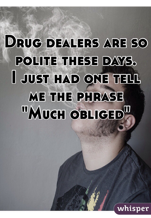 Drug dealers are so polite these days.
I just had one tell me the phrase
"Much obliged"