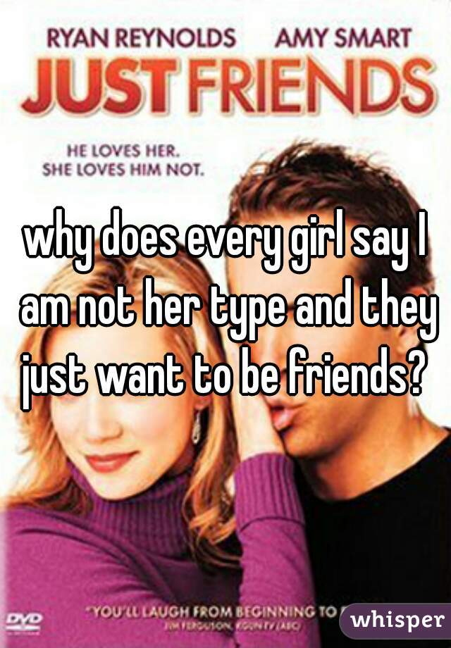 why does every girl say I am not her type and they just want to be friends? 