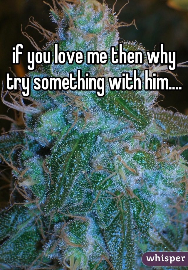 if you love me then why try something with him....