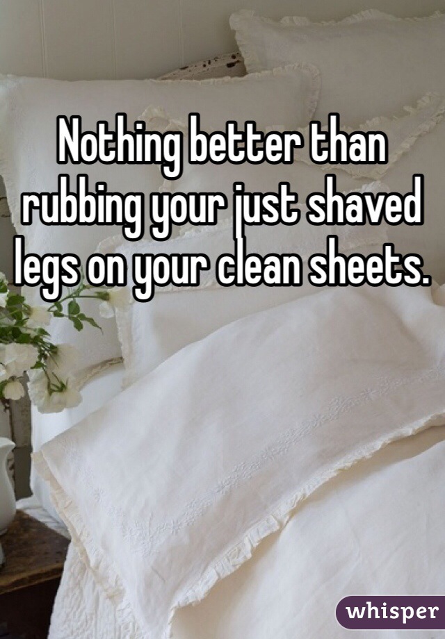 Nothing better than rubbing your just shaved legs on your clean sheets. 