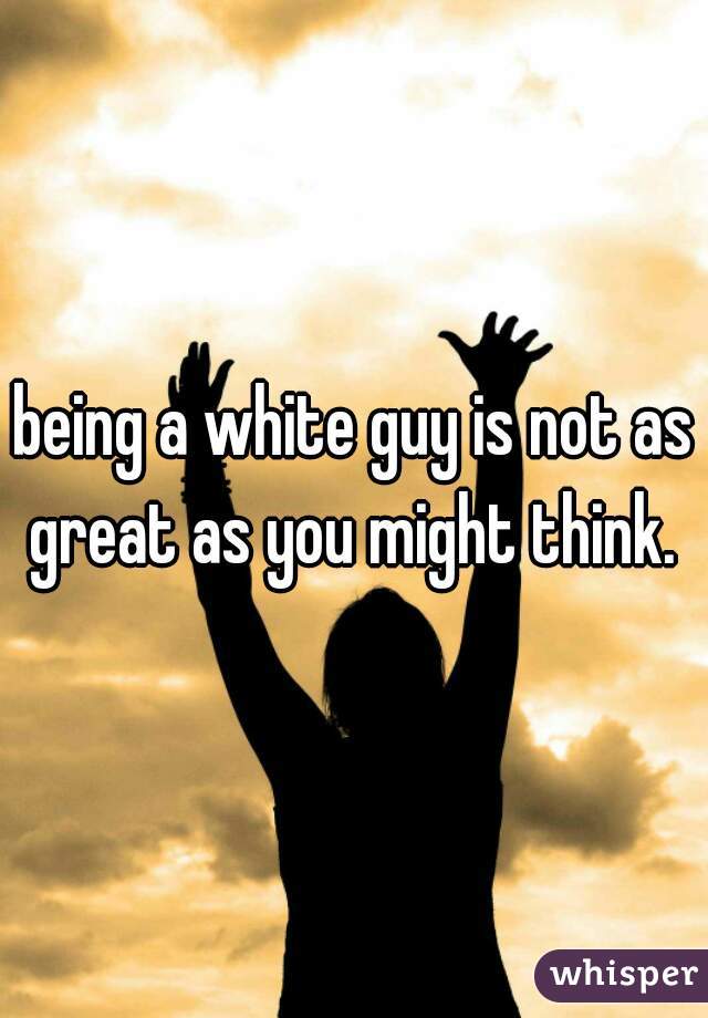 being a white guy is not as great as you might think. 