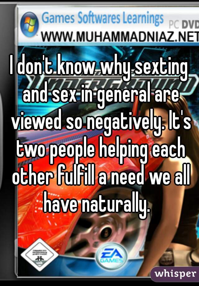 I don't know why sexting and sex in general are viewed so negatively. It's two people helping each other fulfill a need we all have naturally.  