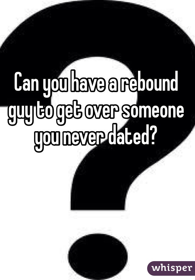 Can you have a rebound guy to get over someone you never dated?