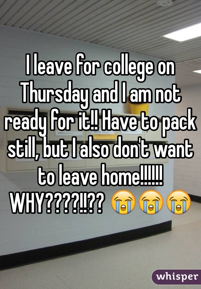 I leave for college on Thursday and I am not ready for it!! Have to pack still, but I also don't want to leave home!!!!!! WHY????!!?? 😭😭😭