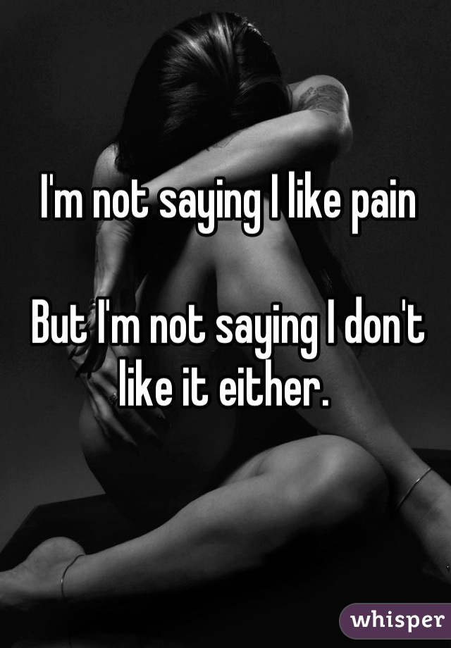 I'm not saying I like pain

But I'm not saying I don't like it either. 