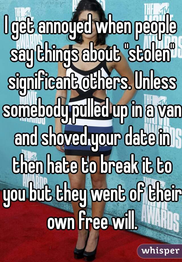 I get annoyed when people say things about "stolen" significant others. Unless somebody pulled up in a van and shoved your date in then hate to break it to you but they went of their own free will.