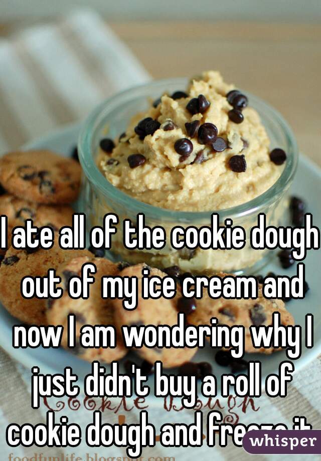 I ate all of the cookie dough out of my ice cream and now I am wondering why I just didn't buy a roll of cookie dough and freeze it.