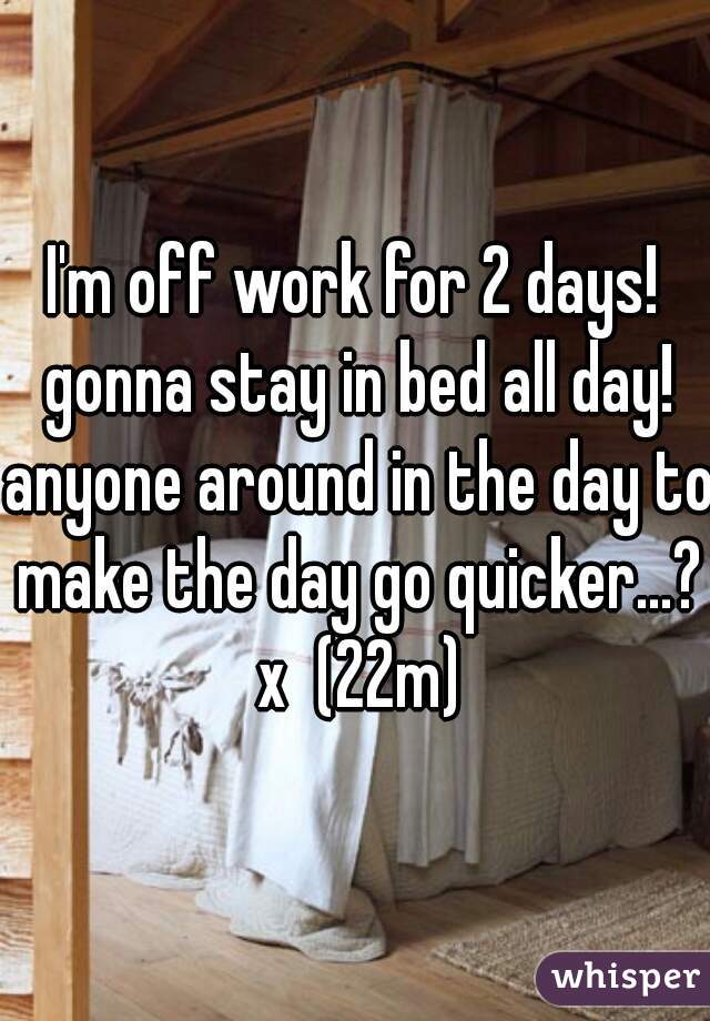 I'm off work for 2 days! gonna stay in bed all day! anyone around in the day to make the day go quicker...? x  (22m)