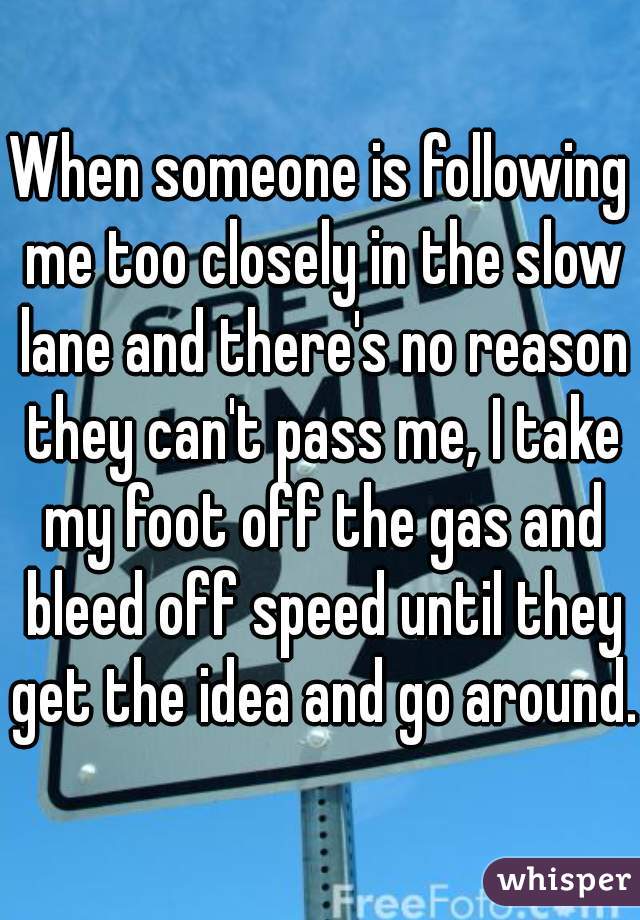 When someone is following me too closely in the slow lane and there's no reason they can't pass me, I take my foot off the gas and bleed off speed until they get the idea and go around. 