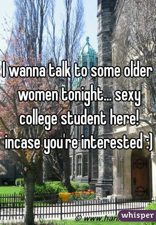 I wanna talk to some older women tonight... sexy college student here! incase you're interested :)