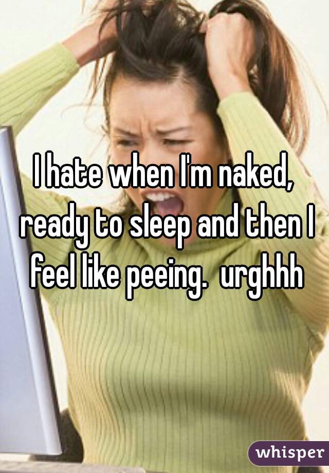 I hate when I'm naked, ready to sleep and then I feel like peeing.  urghhh