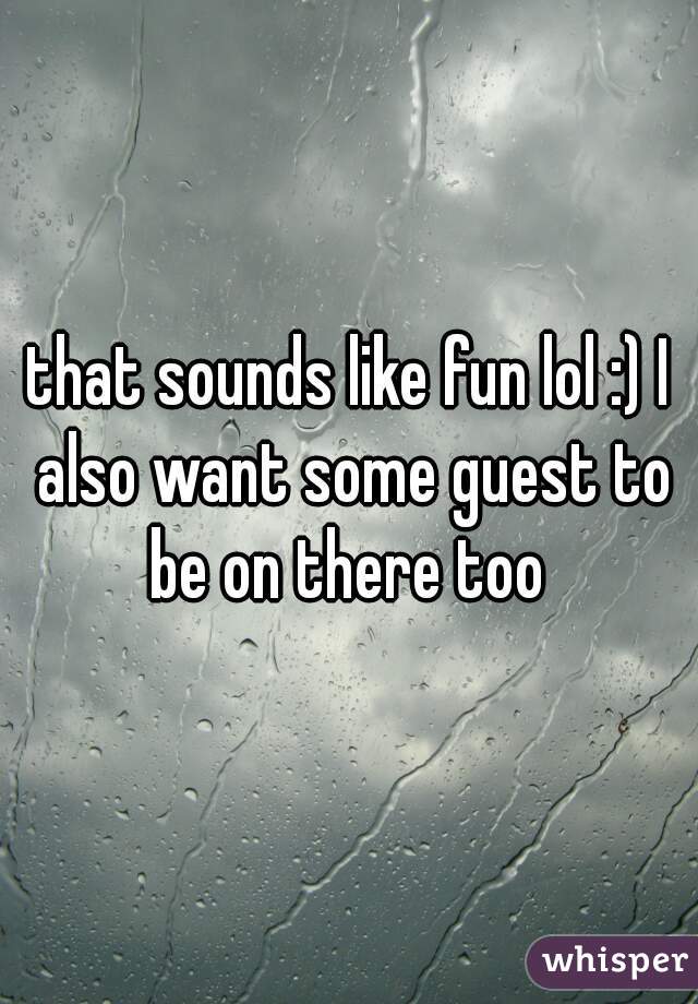 that sounds like fun lol :) I also want some guest to be on there too 