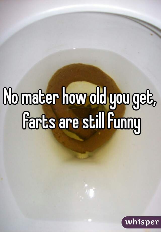 No mater how old you get, farts are still funny