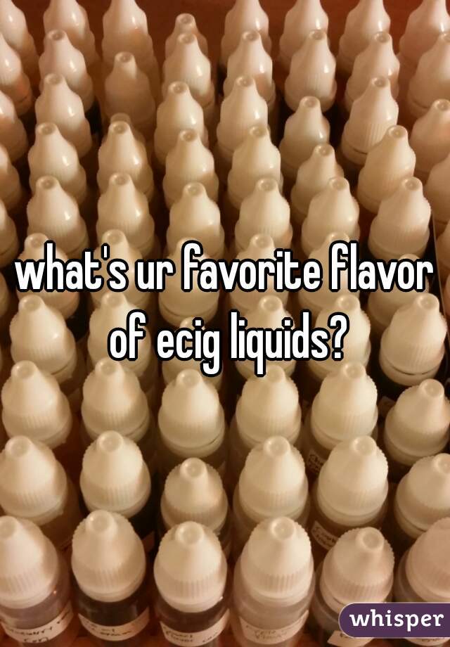 what's ur favorite flavor of ecig liquids?