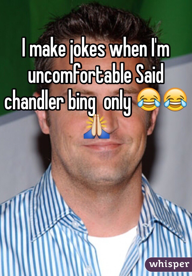 I make jokes when I'm uncomfortable Said chandler bing  only 😂😂🙏