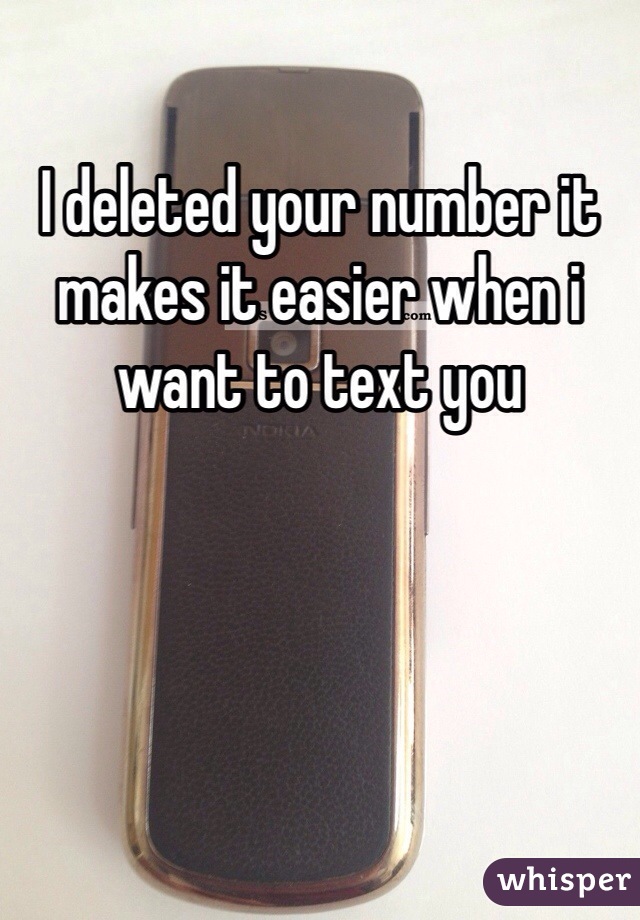 I deleted your number it makes it easier when i want to text you