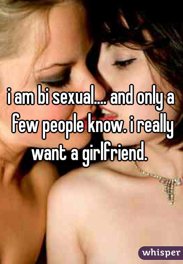 i am bi sexual.... and only a few people know. i really want a girlfriend.  