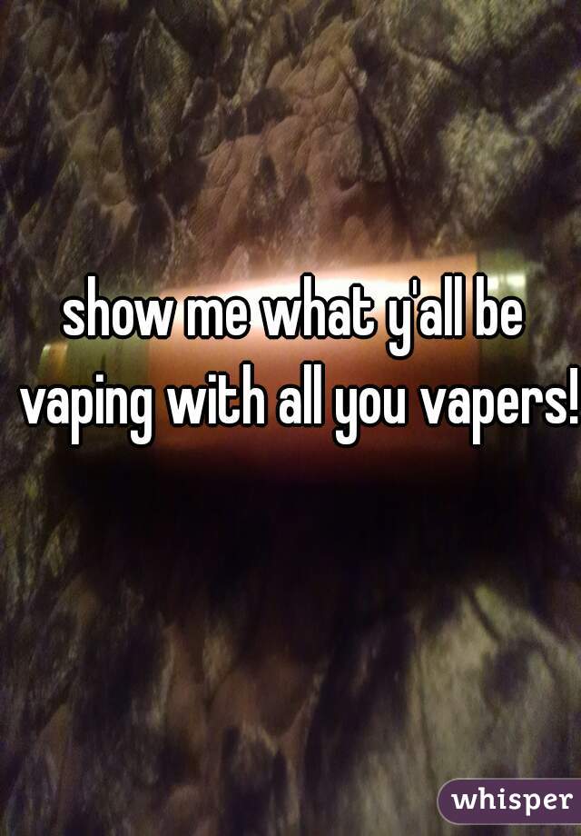 show me what y'all be vaping with all you vapers!!