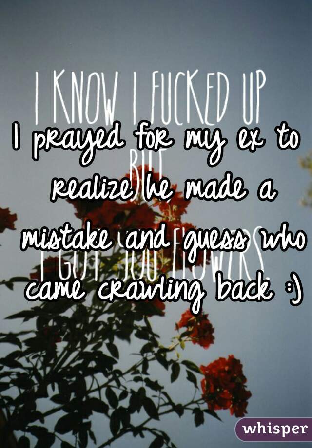 I prayed for my ex to realize he made a mistake and guess who came crawling back :)