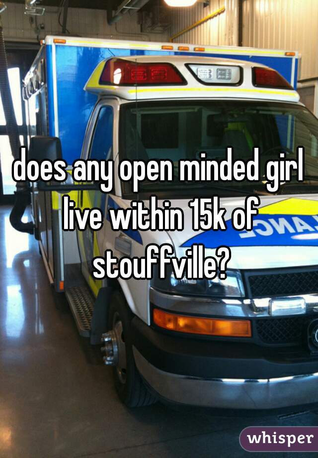 does any open minded girl live within 15k of stouffville?