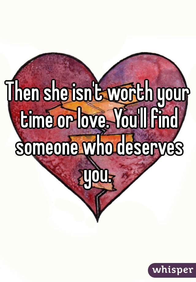 Then she isn't worth your time or love. You'll find someone who deserves you. 