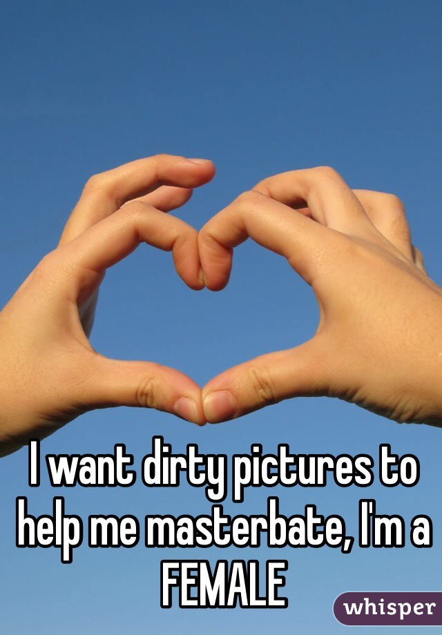 I want dirty pictures to help me masterbate, I'm a FEMALE