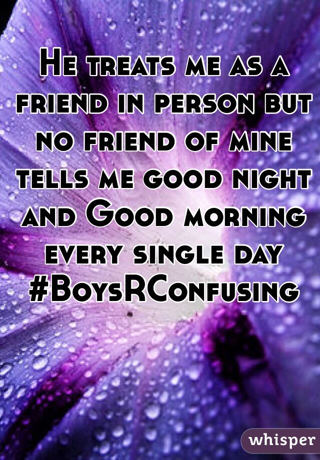 He treats me as a friend in person but no friend of mine tells me good night and Good morning every single day #BoysRConfusing 