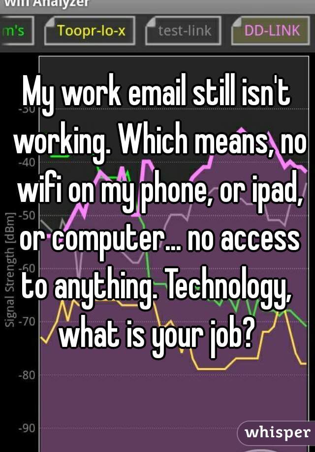 My work email still isn't working. Which means, no wifi on my phone, or ipad, or computer... no access to anything. Technology,  what is your job? 