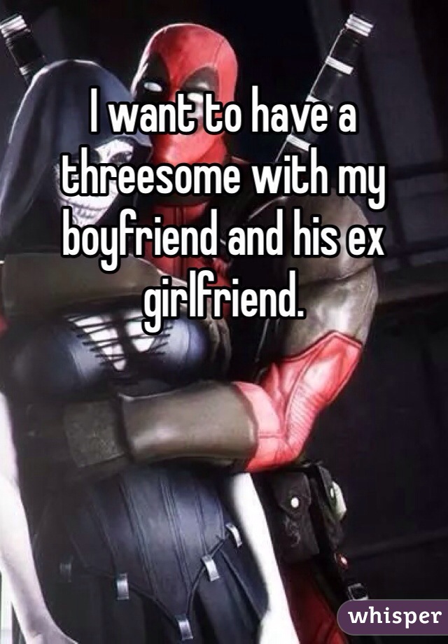 I want to have a threesome with my boyfriend and his ex girlfriend. 