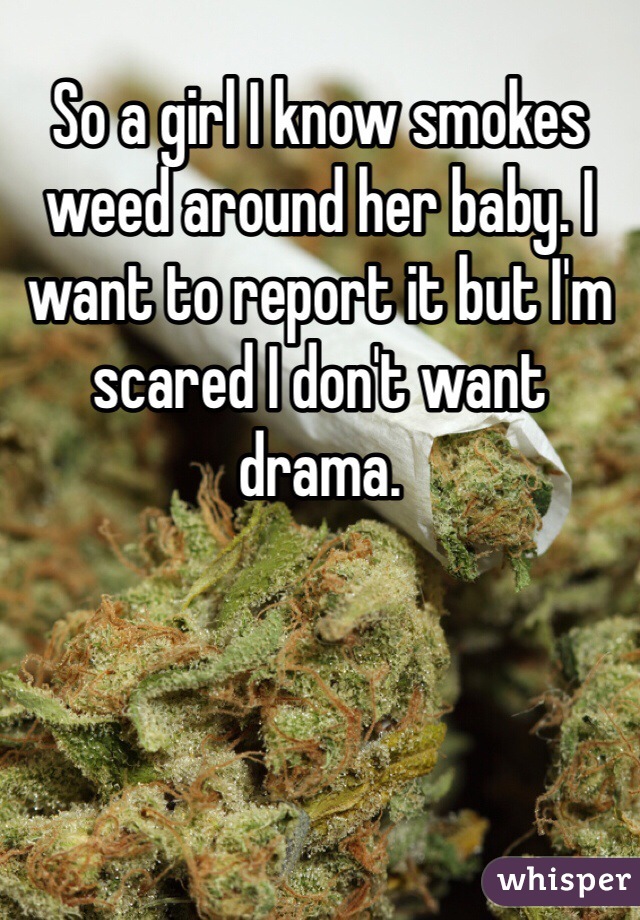 So a girl I know smokes weed around her baby. I want to report it but I'm scared I don't want drama.