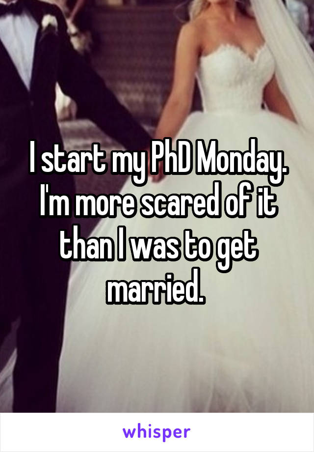 I start my PhD Monday. I'm more scared of it than I was to get married. 