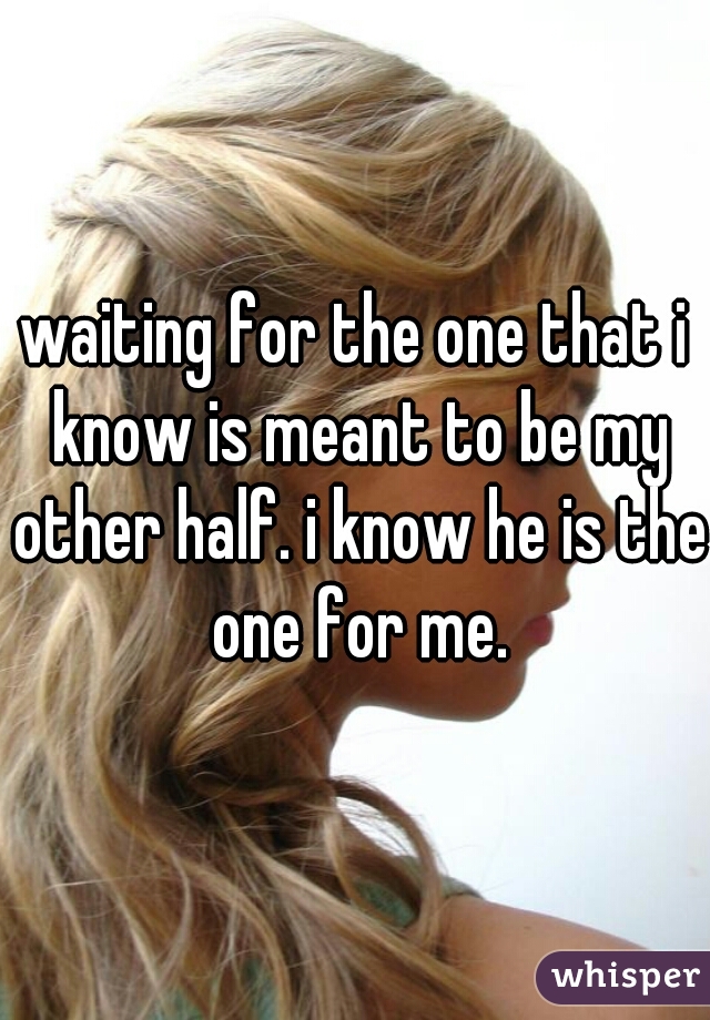 waiting for the one that i know is meant to be my other half. i know he is the one for me.