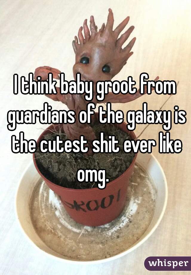 I think baby groot from guardians of the galaxy is the cutest shit ever like omg.  