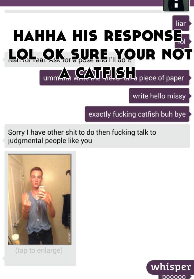 hahha his response lol ok sure your not a catfish .