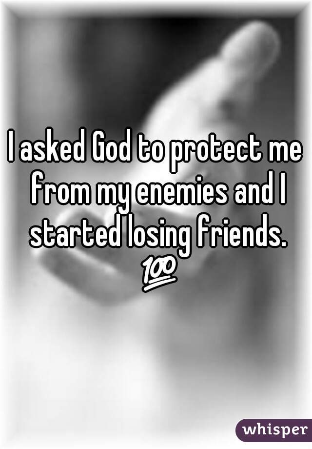 I asked God to protect me from my enemies and I started losing friends. 💯 