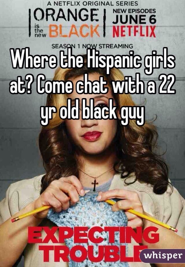 Where the Hispanic girls at? Come chat with a 22 yr old black guy