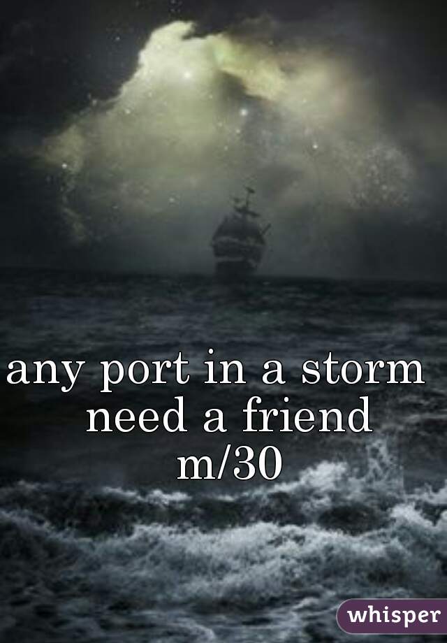 any port in a storm  
need a friend
m/30