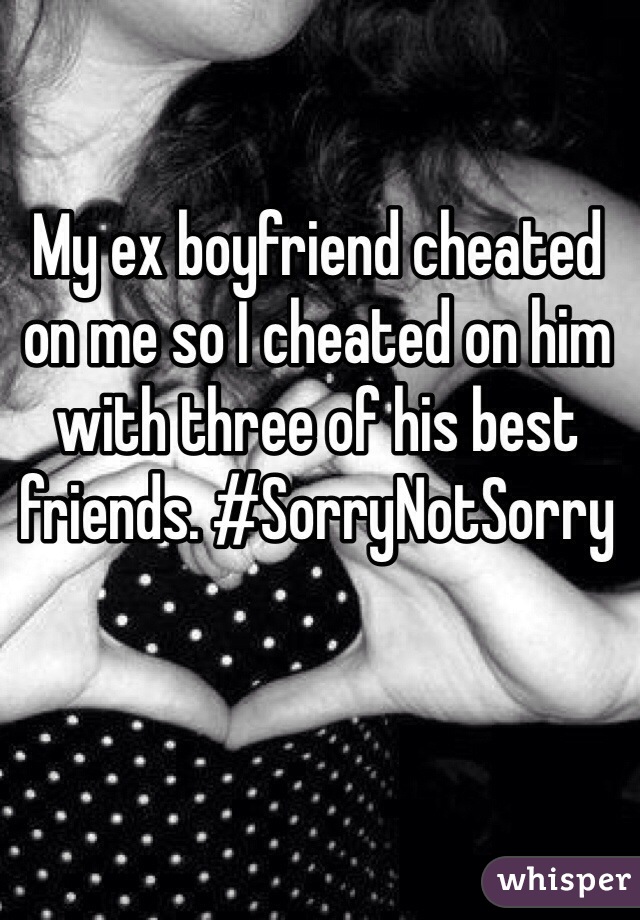 My ex boyfriend cheated on me so I cheated on him with three of his best friends. #SorryNotSorry