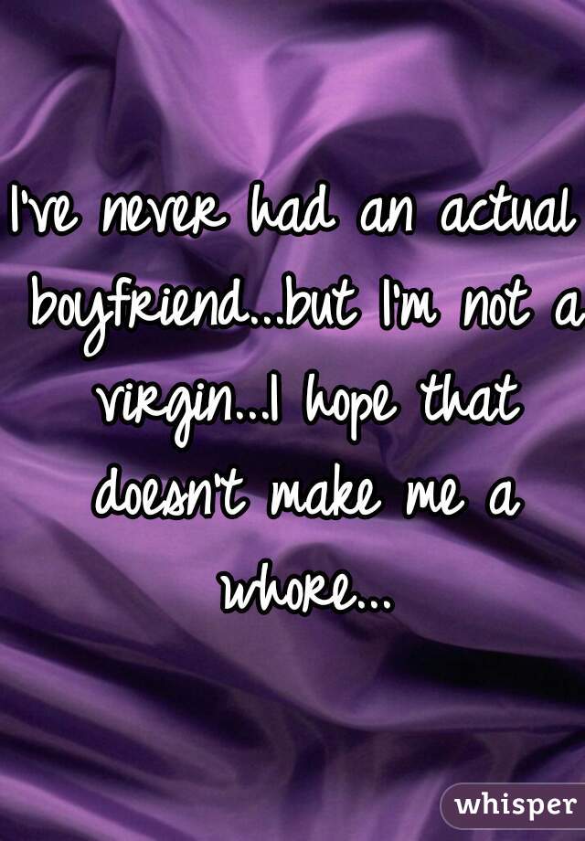 I've never had an actual boyfriend...but I'm not a virgin...I hope that doesn't make me a whore...