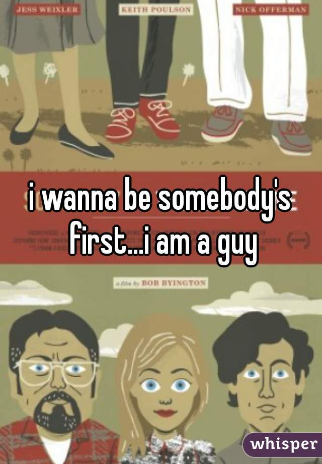 i wanna be somebody's first...i am a guy